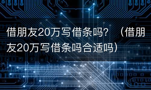 借朋友20万写借条吗？（借朋友20万写借条吗合适吗）