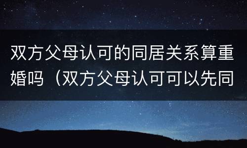 双方父母认可的同居关系算重婚吗（双方父母认可可以先同居再领证）