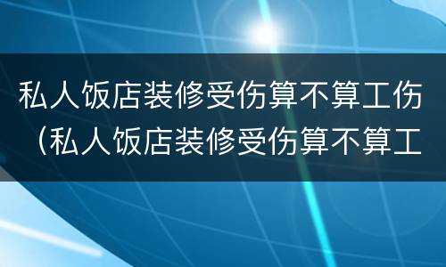 私人饭店装修受伤算不算工伤（私人饭店装修受伤算不算工伤事故）