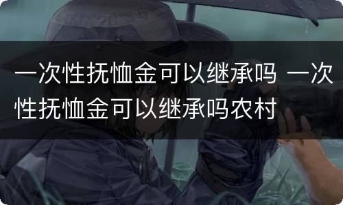 一次性抚恤金可以继承吗 一次性抚恤金可以继承吗农村