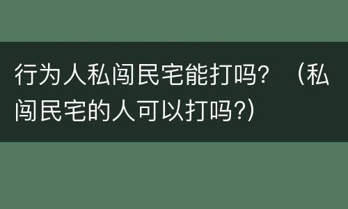 行为人私闯民宅能打吗？（私闯民宅的人可以打吗?）