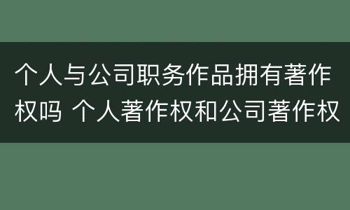 个人与公司职务作品拥有著作权吗 个人著作权和公司著作权