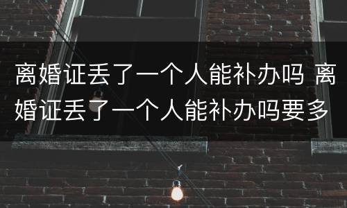 离婚证丢了一个人能补办吗 离婚证丢了一个人能补办吗要多少钱