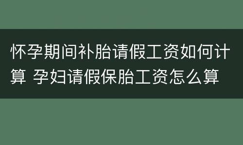 怀孕期间补胎请假工资如何计算 孕妇请假保胎工资怎么算