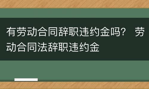 有劳动合同辞职违约金吗？ 劳动合同法辞职违约金