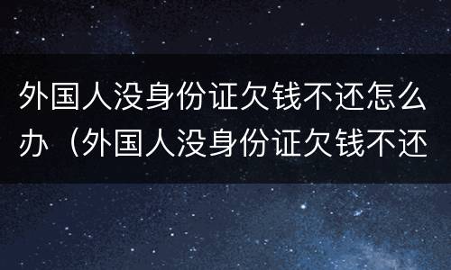 外国人没身份证欠钱不还怎么办（外国人没身份证欠钱不还怎么办理）