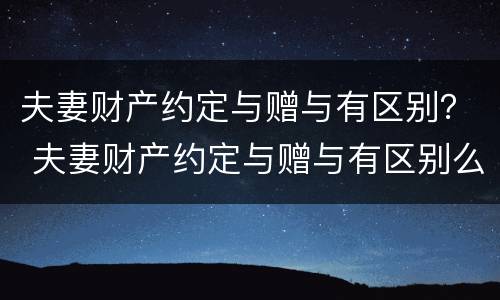 夫妻财产约定与赠与有区别？ 夫妻财产约定与赠与有区别么