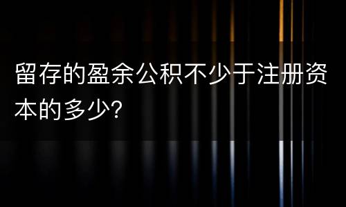 留存的盈余公积不少于注册资本的多少？