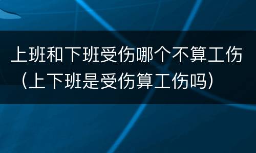 上班和下班受伤哪个不算工伤（上下班是受伤算工伤吗）