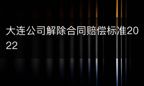 大连公司解除合同赔偿标准2022