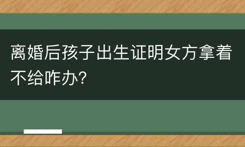 离婚后孩子出生证明女方拿着不给咋办？