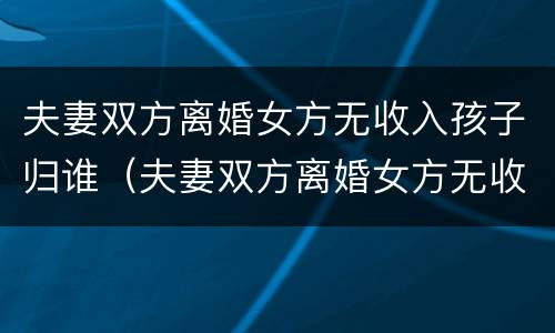 夫妻双方离婚女方无收入孩子归谁（夫妻双方离婚女方无收入孩子归谁抚养）