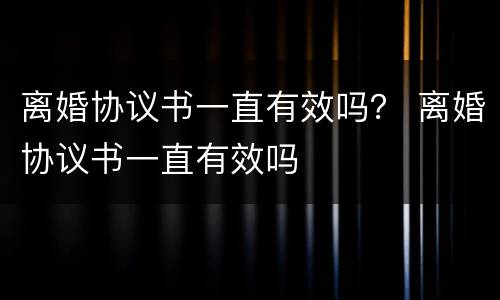 离婚协议书一直有效吗？ 离婚协议书一直有效吗