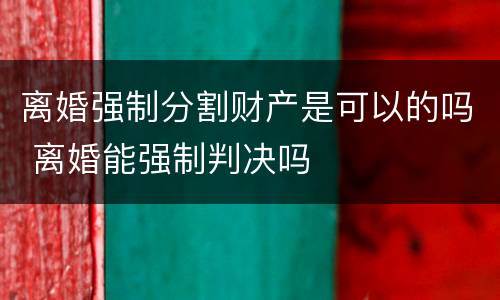 离婚强制分割财产是可以的吗 离婚能强制判决吗