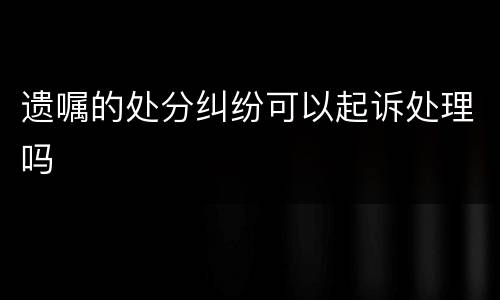 遗嘱的处分纠纷可以起诉处理吗