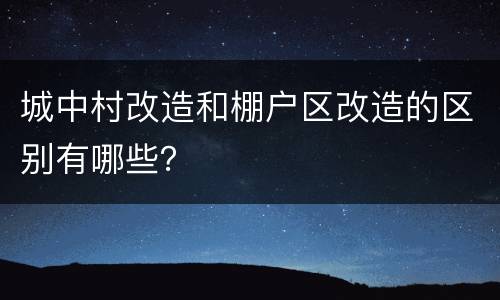 城中村改造和棚户区改造的区别有哪些？