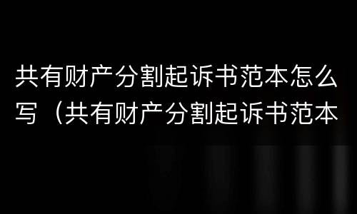 共有财产分割起诉书范本怎么写（共有财产分割起诉书范本怎么写图片）