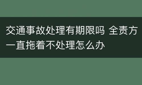 交通事故处理有期限吗 全责方一直拖着不处理怎么办