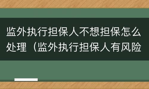 监外执行担保人不想担保怎么处理（监外执行担保人有风险吗）