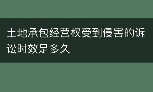 土地承包经营权受到侵害的诉讼时效是多久