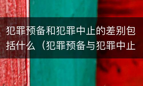 犯罪预备和犯罪中止的差别包括什么（犯罪预备与犯罪中止区别）