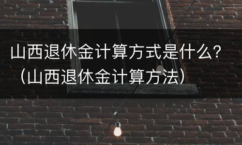 山西退休金计算方式是什么？（山西退休金计算方法）