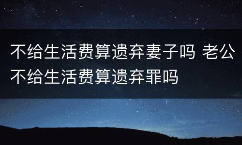 不给生活费算遗弃妻子吗 老公不给生活费算遗弃罪吗