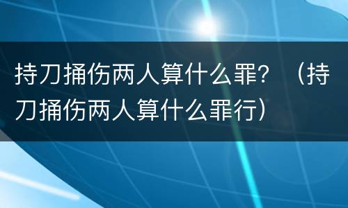 持刀捅伤两人算什么罪？（持刀捅伤两人算什么罪行）