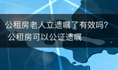 公租房老人立遗嘱了有效吗？ 公租房可以公证遗嘱