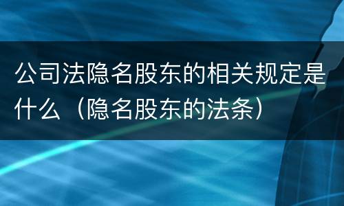 公司法隐名股东的相关规定是什么（隐名股东的法条）