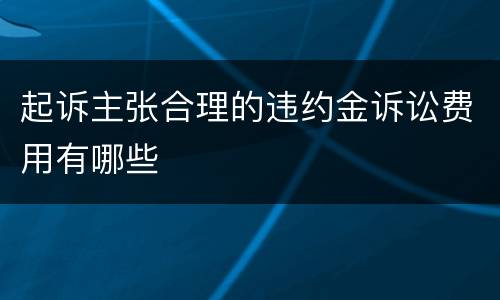 起诉主张合理的违约金诉讼费用有哪些