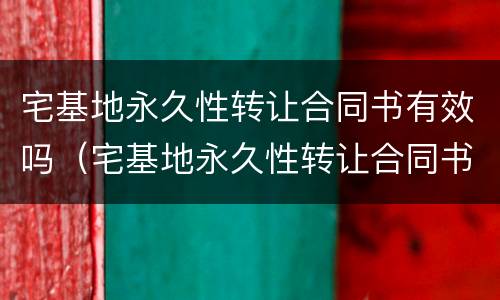 宅基地永久性转让合同书有效吗（宅基地永久性转让合同书有效吗合法吗）