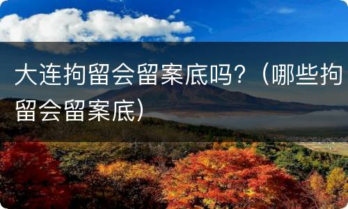 大连拘留会留案底吗?（哪些拘留会留案底）