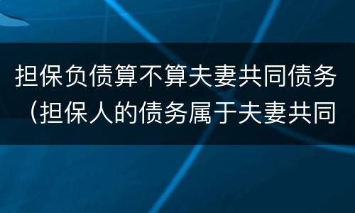 担保负债算不算夫妻共同债务（担保人的债务属于夫妻共同债务吗）