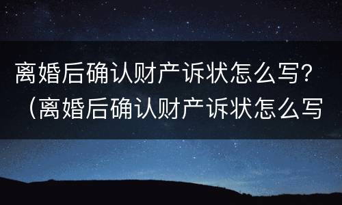 离婚后确认财产诉状怎么写？（离婚后确认财产诉状怎么写范文）