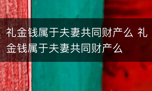 礼金钱属于夫妻共同财产么 礼金钱属于夫妻共同财产么