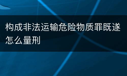 构成非法运输危险物质罪既遂怎么量刑