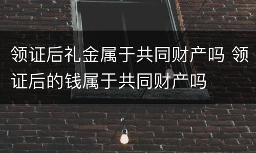 领证后礼金属于共同财产吗 领证后的钱属于共同财产吗