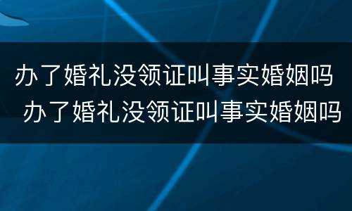 办了婚礼没领证叫事实婚姻吗 办了婚礼没领证叫事实婚姻吗