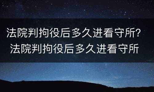 法院判拘役后多久进看守所？ 法院判拘役后多久进看守所