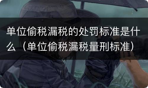 单位偷税漏税的处罚标准是什么（单位偷税漏税量刑标准）