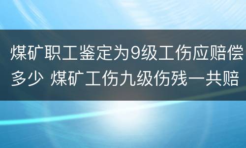 煤矿职工鉴定为9级工伤应赔偿多少 煤矿工伤九级伤残一共赔多少