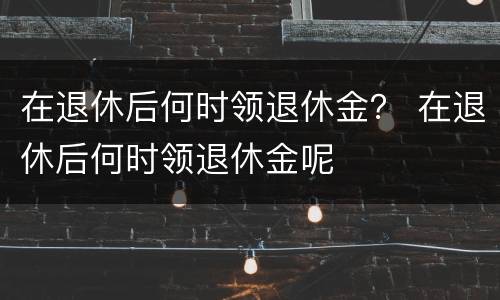 在退休后何时领退休金？ 在退休后何时领退休金呢