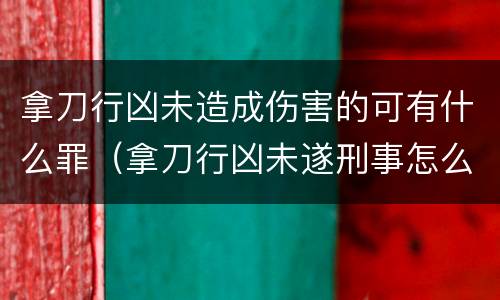 拿刀行凶未造成伤害的可有什么罪（拿刀行凶未遂刑事怎么赔偿）