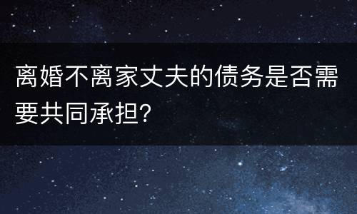 离婚不离家丈夫的债务是否需要共同承担？