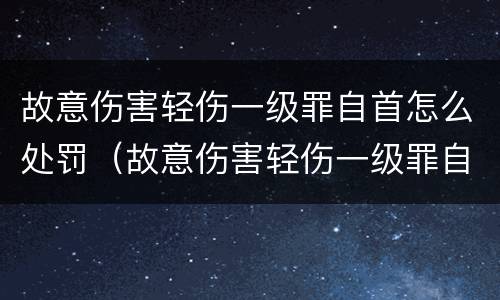 故意伤害轻伤一级罪自首怎么处罚（故意伤害轻伤一级罪自首怎么处罚的）