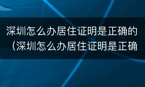 深圳怎么办居住证明是正确的（深圳怎么办居住证明是正确的呢）