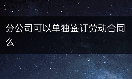 分公司可以单独签订劳动合同么