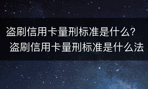 盗刷信用卡量刑标准是什么？ 盗刷信用卡量刑标准是什么法律