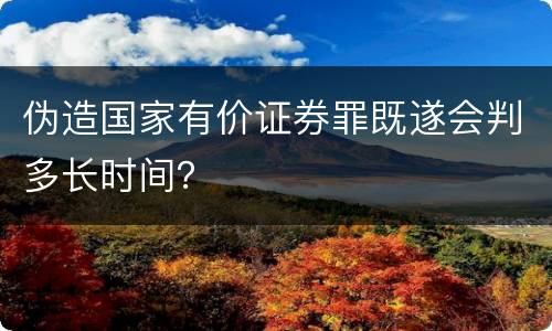 伪造国家有价证券罪既遂会判多长时间？